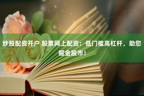 炒股配资开户 股票网上配资：低门槛高杠杆，助您掘金股市！