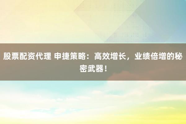 股票配资代理 申捷策略：高效增长，业绩倍增的秘密武器！