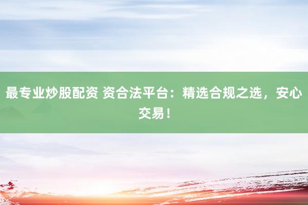 最专业炒股配资 资合法平台：精选合规之选，安心交易！
