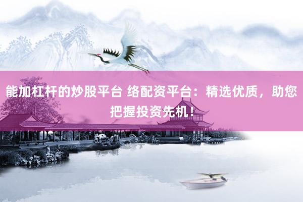能加杠杆的炒股平台 络配资平台：精选优质，助您把握投资先机！