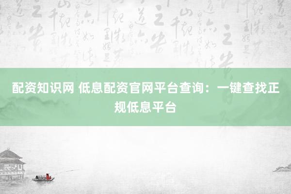配资知识网 低息配资官网平台查询：一键查找正规低息平台