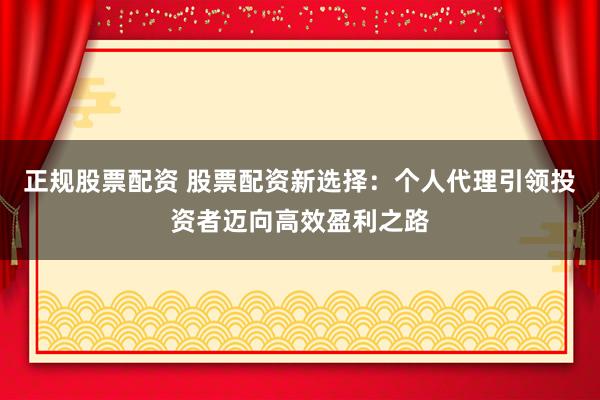 正规股票配资 股票配资新选择：个人代理引领投资者迈向高效盈利之路