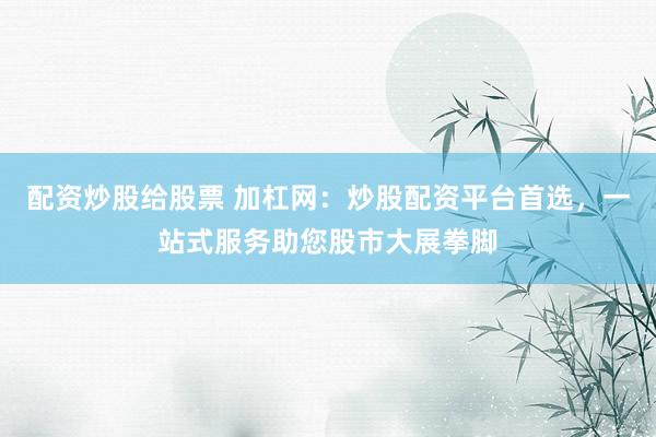 配资炒股给股票 加杠网：炒股配资平台首选，一站式服务助您股市大展拳脚