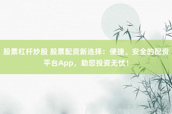 股票杠杆炒股 股票配资新选择：便捷、安全的配资平台App，助您投资无忧！