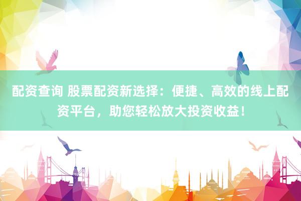 配资查询 股票配资新选择：便捷、高效的线上配资平台，助您轻松放大投资收益！