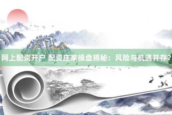 网上配资开户 配资庄家操盘揭秘：风险与机遇并存？