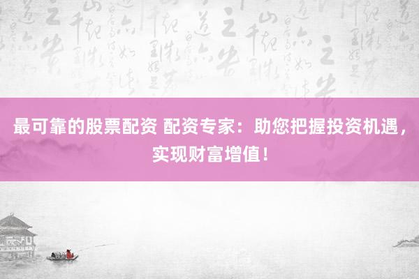 最可靠的股票配资 配资专家：助您把握投资机遇，实现财富增值！