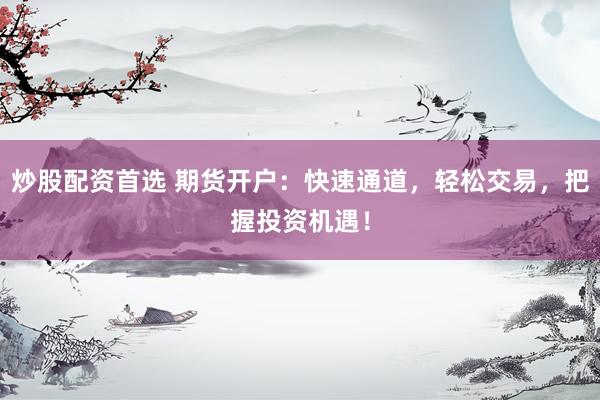 炒股配资首选 期货开户：快速通道，轻松交易，把握投资机遇！