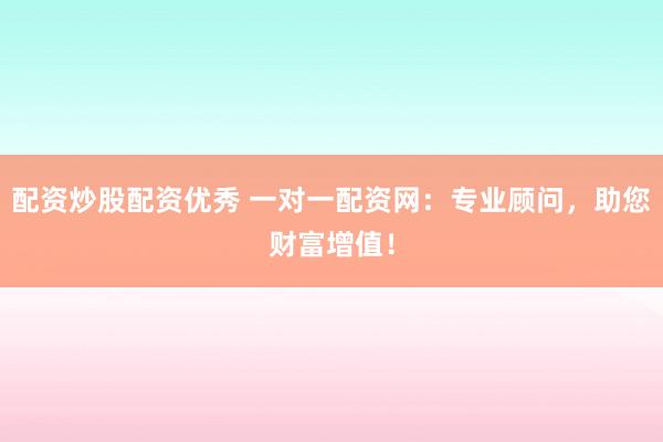 配资炒股配资优秀 一对一配资网：专业顾问，助您财富增值！
