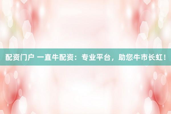 配资门户 一直牛配资：专业平台，助您牛市长虹！