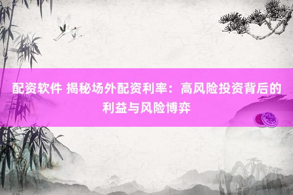 配资软件 揭秘场外配资利率：高风险投资背后的利益与风险博弈