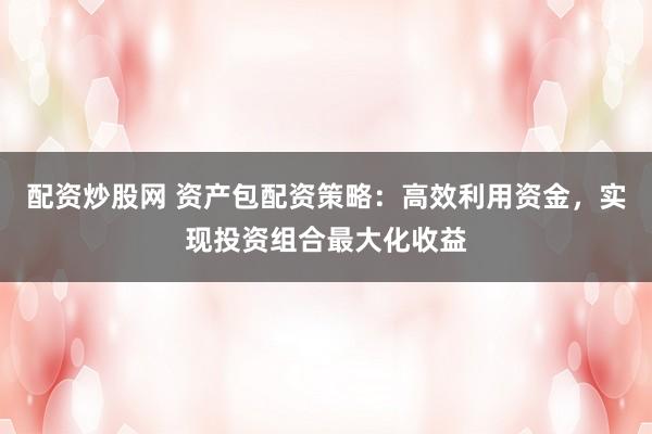 配资炒股网 资产包配资策略：高效利用资金，实现投资组合最大化收益