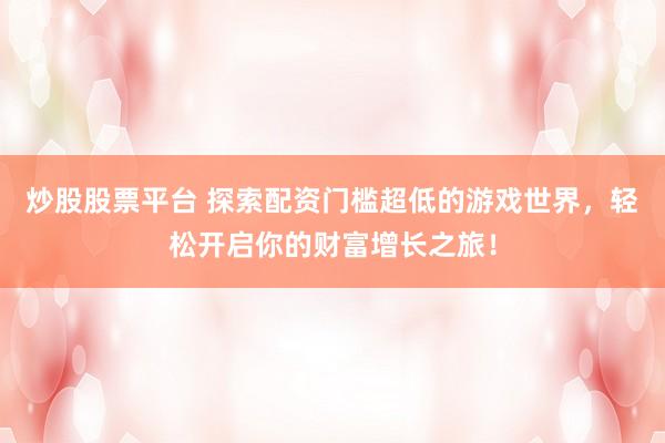 炒股股票平台 探索配资门槛超低的游戏世界，轻松开启你的财富增长之旅！
