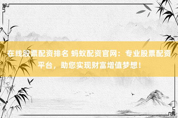 在线股票配资排名 蚂蚁配资官网：专业股票配资平台，助您实现财富增值梦想！