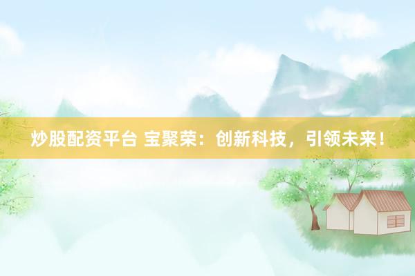 炒股配资平台 宝聚荣：创新科技，引领未来！