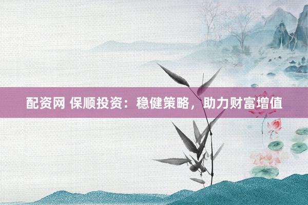 配资网 保顺投资：稳健策略，助力财富增值