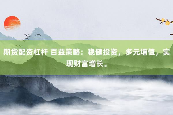 期货配资杠杆 百益策略：稳健投资，多元增值，实现财富增长。