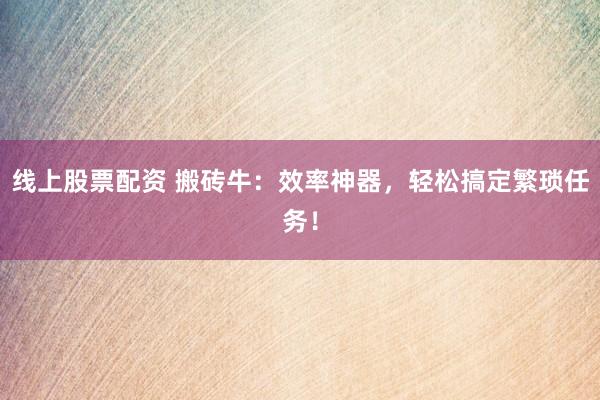 线上股票配资 搬砖牛：效率神器，轻松搞定繁琐任务！