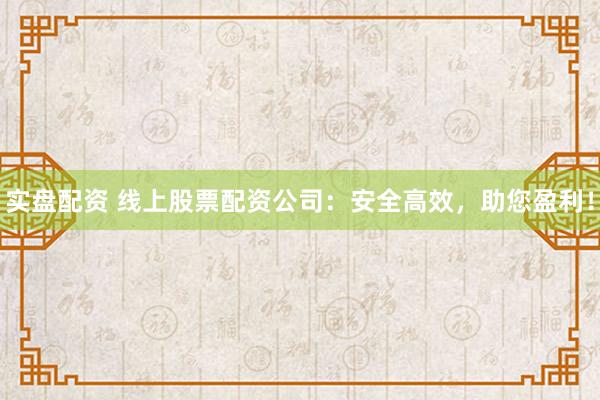 实盘配资 线上股票配资公司：安全高效，助您盈利！