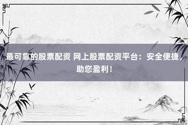 最可靠的股票配资 网上股票配资平台：安全便捷，助您盈利！