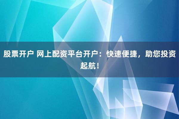 股票开户 网上配资平台开户：快速便捷，助您投资起航！