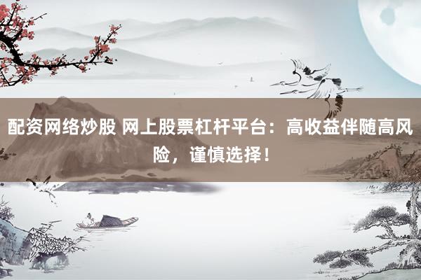 配资网络炒股 网上股票杠杆平台：高收益伴随高风险，谨慎选择！