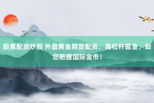 股票配资炒股 外盘黄金期货配资：高杠杆掘金，助您把握国际金市！