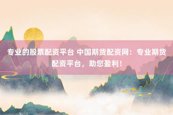 专业的股票配资平台 中国期货配资网：专业期货配资平台，助您盈利！