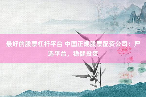 最好的股票杠杆平台 中国正规股票配资公司：严选平台，稳健投资