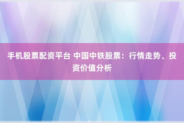 手机股票配资平台 中国中铁股票：行情走势、投资价值分析