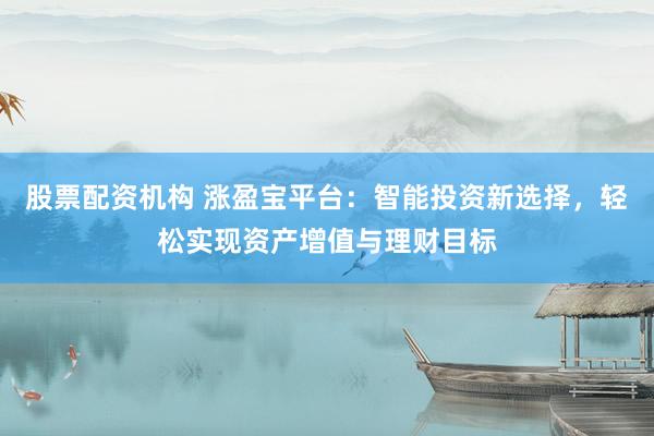 股票配资机构 涨盈宝平台：智能投资新选择，轻松实现资产增值与理财目标