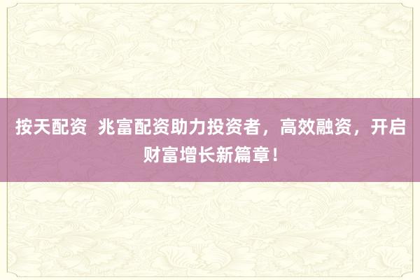 按天配资  兆富配资助力投资者，高效融资，开启财富增长新篇章！