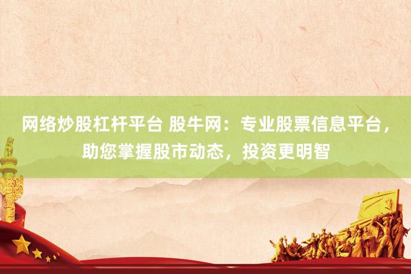 网络炒股杠杆平台 股牛网：专业股票信息平台，助您掌握股市动态，投资更明智