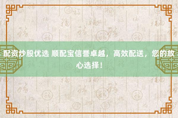 配资炒股优选 顺配宝信誉卓越，高效配送，您的放心选择！