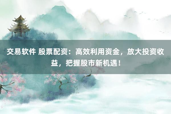 交易软件 股票配资：高效利用资金，放大投资收益，把握股市新机遇！
