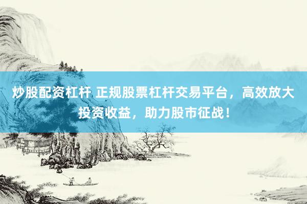 炒股配资杠杆 正规股票杠杆交易平台，高效放大投资收益，助力股市征战！