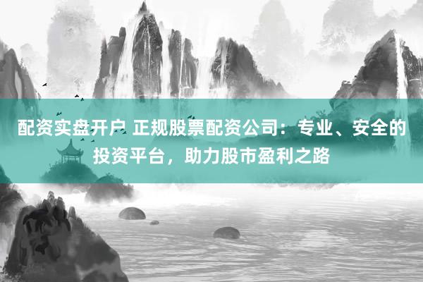 配资实盘开户 正规股票配资公司：专业、安全的投资平台，助力股市盈利之路