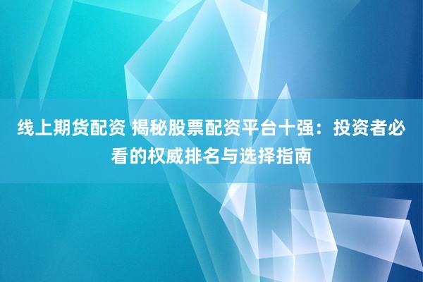 线上期货配资 揭秘股票配资平台十强：投资者必看的权威排名与选择指南