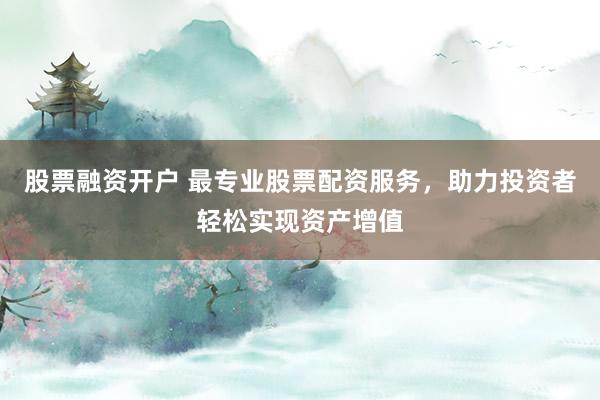 股票融资开户 最专业股票配资服务，助力投资者轻松实现资产增值