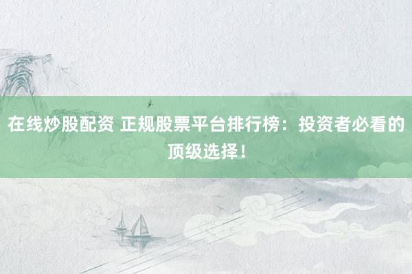 在线炒股配资 正规股票平台排行榜：投资者必看的顶级选择！