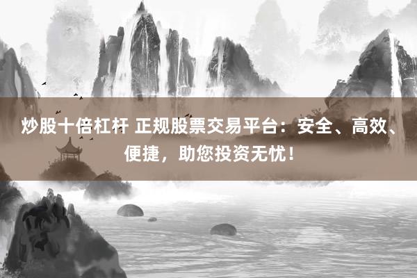 炒股十倍杠杆 正规股票交易平台：安全、高效、便捷，助您投资无忧！