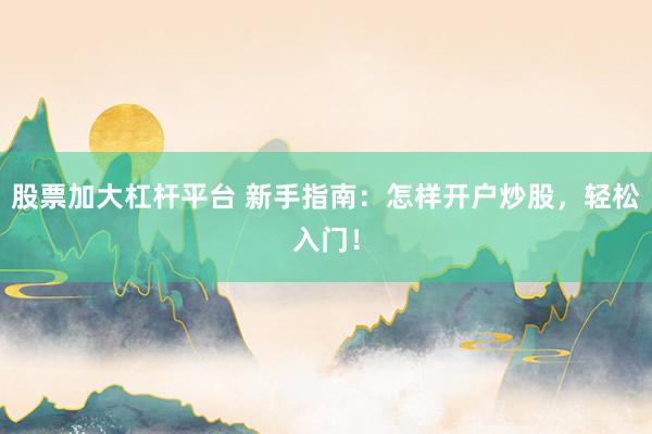 股票加大杠杆平台 新手指南：怎样开户炒股，轻松入门！