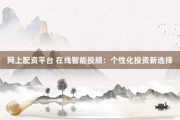 网上配资平台 在线智能投顾：个性化投资新选择