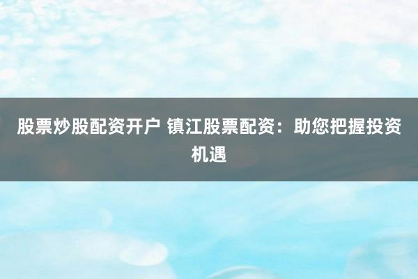 股票炒股配资开户 镇江股票配资：助您把握投资机遇