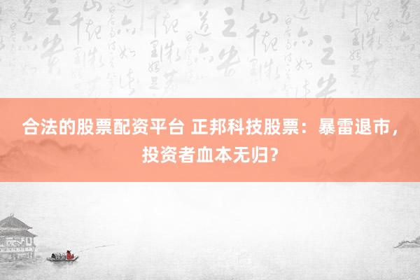 合法的股票配资平台 正邦科技股票：暴雷退市，投资者血本无归？