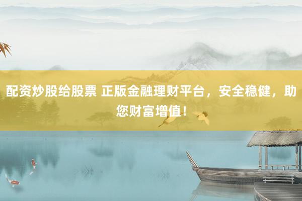 配资炒股给股票 正版金融理财平台，安全稳健，助您财富增值！