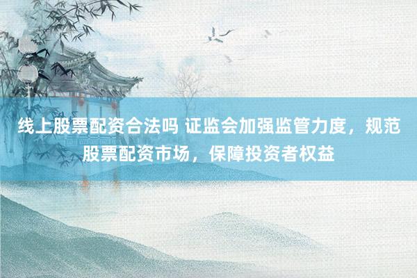 线上股票配资合法吗 证监会加强监管力度，规范股票配资市场，保障投资者权益