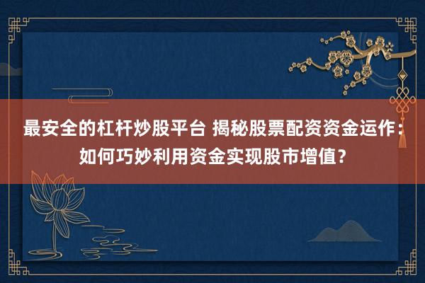 最安全的杠杆炒股平台 揭秘股票配资资金运作：如何巧妙利用资金实现股市增值？