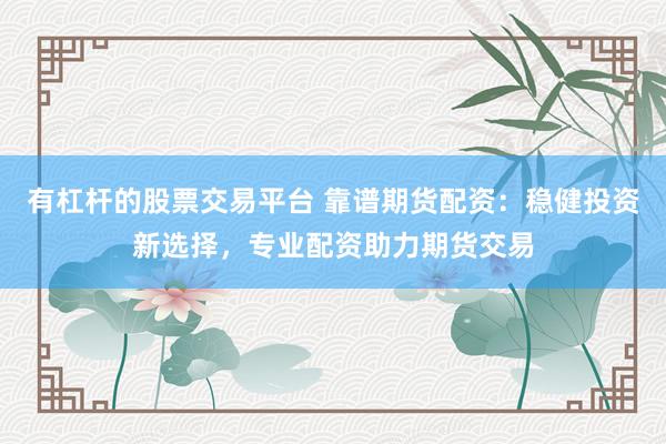 有杠杆的股票交易平台 靠谱期货配资：稳健投资新选择，专业配资助力期货交易