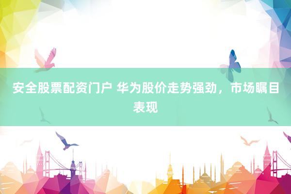 安全股票配资门户 华为股价走势强劲，市场瞩目表现